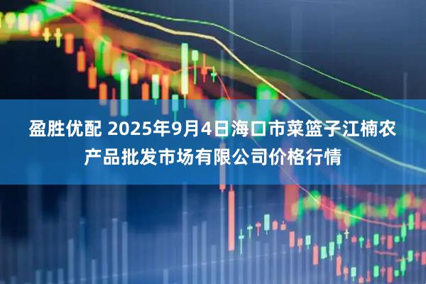 盈胜优配 2025年9月4日海口市菜篮子江楠农产品批发市场有限公司价格行情