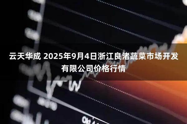 云天华成 2025年9月4日浙江良渚蔬菜市场开发有限公司价格行情
