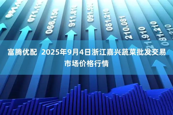 富腾优配  2025年9月4日浙江嘉兴蔬菜批发交易市场价格行情