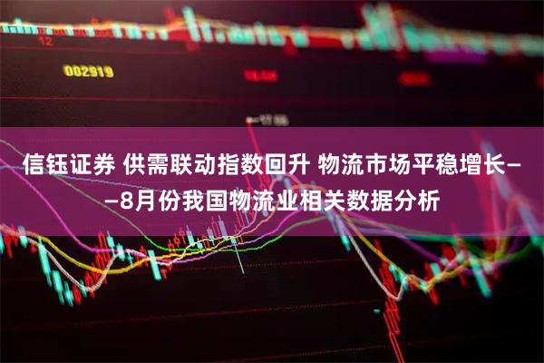 信钰证券 供需联动指数回升 物流市场平稳增长——8月份我国物流业相关数据分析