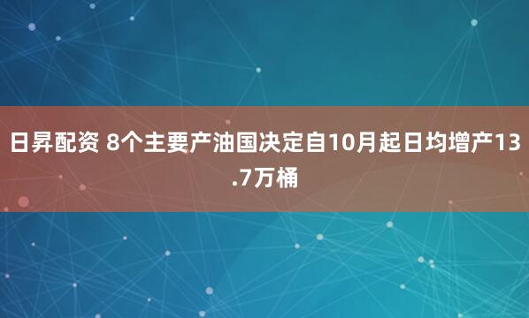 日昇配资 8个主要产油国决定自10月起日均增产13.7万桶
