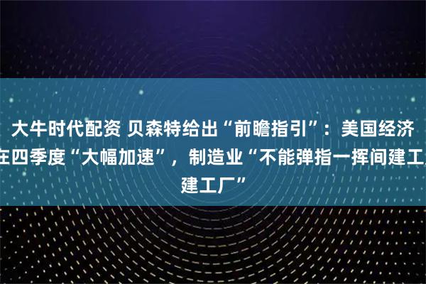 大牛时代配资 贝森特给出“前瞻指引”：美国经济将在四季度“大幅加速”，制造业“不能弹指一挥间建工厂”