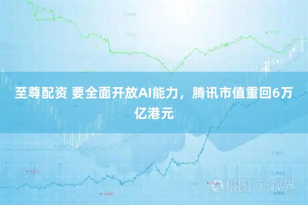 至尊配资 要全面开放AI能力，腾讯市值重回6万亿港元