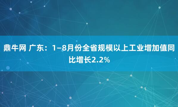 鼎牛网 广东：1—8月份全省规模以上工业增加值同比增长2.2%