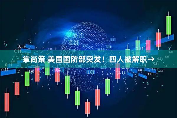 掌尚策 美国国防部突发！四人被解职→