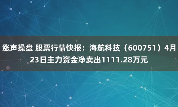 涨声操盘 股票行情快报：海航科技（600751）4月23日主力资金净卖出1111.28万元