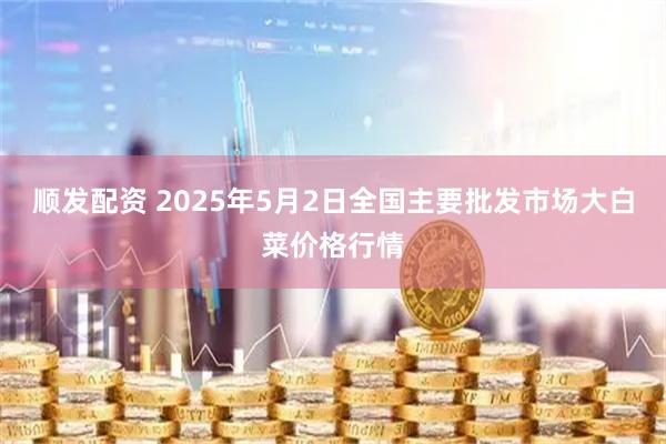 顺发配资 2025年5月2日全国主要批发市场大白菜价格行情