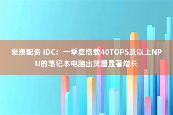 豪泰配资 IDC：一季度搭载40TOPS及以上NPU的笔记本电脑出货量显著增长