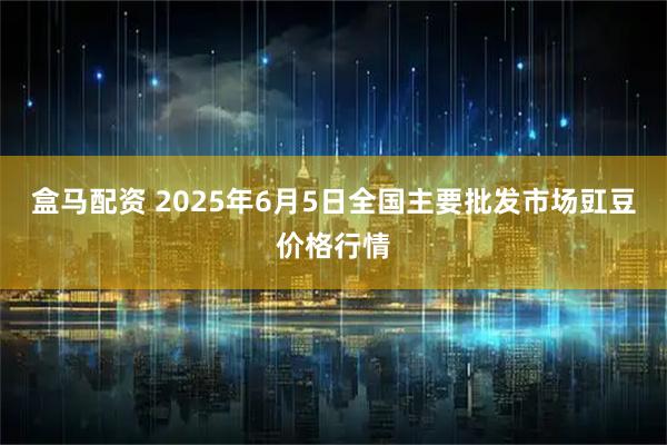 盒马配资 2025年6月5日全国主要批发市场豇豆价格行情