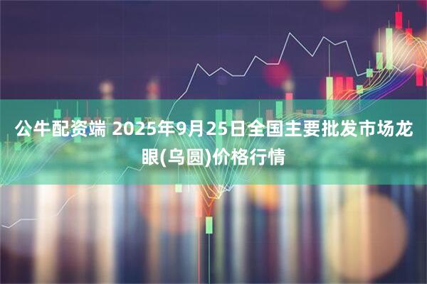 公牛配资端 2025年9月25日全国主要批发市场龙眼(乌圆)价格行情
