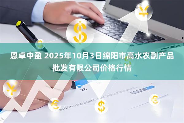 恩卓中盈 2025年10月3日绵阳市高水农副产品批发有限公司价格行情