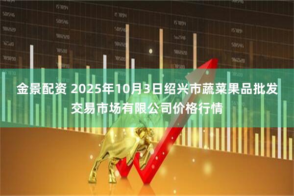 金景配资 2025年10月3日绍兴市蔬菜果品批发交易市场有限公司价格行情