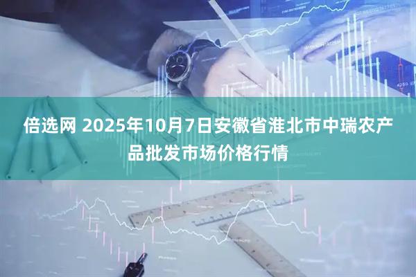 倍选网 2025年10月7日安徽省淮北市中瑞农产品批发市场价格行情