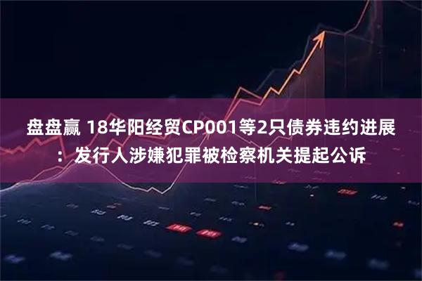 盘盘赢 18华阳经贸CP001等2只债券违约进展：发行人涉嫌犯罪被检察机关提起公诉
