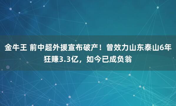 金牛王 前中超外援宣布破产！曾效力山东泰山6年狂赚3.3亿，如今已成负翁