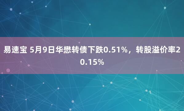 易速宝 5月9日华懋转债下跌0.51%，转股溢价率20.15%