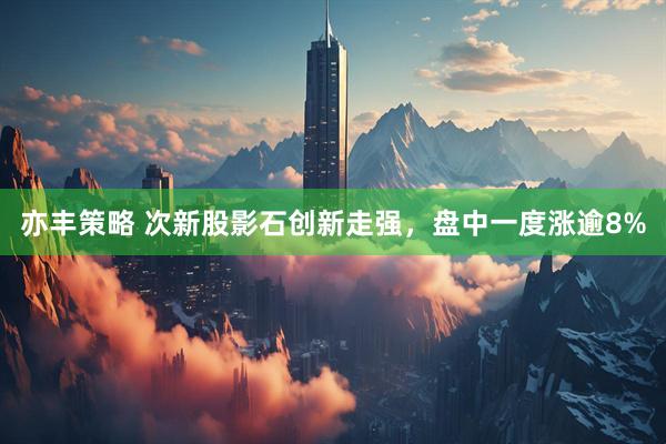 亦丰策略 次新股影石创新走强，盘中一度涨逾8%