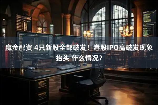 赢金配资 4只新股全部破发！港股IPO高破发现象抬头 什么情况？