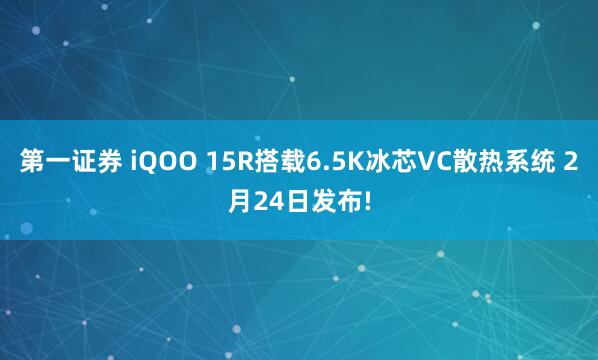 第一证券 iQOO 15R搭载6.5K冰芯VC散热系统 2月24日发布!