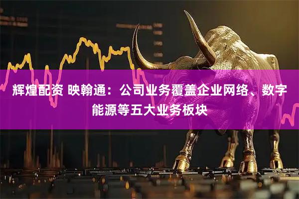 辉煌配资 映翰通：公司业务覆盖企业网络、数字能源等五大业务板块