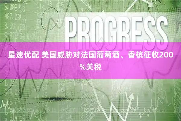 星速优配 美国威胁对法国葡萄酒、香槟征收200%关税