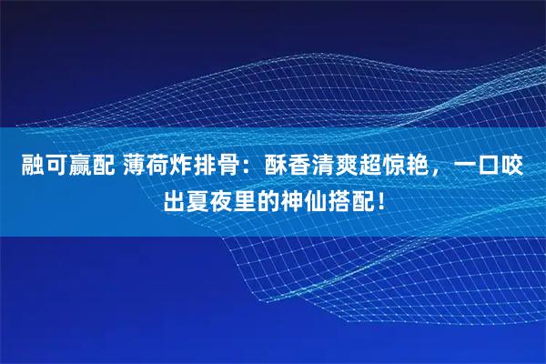 融可赢配 薄荷炸排骨：酥香清爽超惊艳，一口咬出夏夜里的神仙搭配！