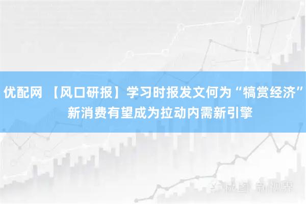 优配网 【风口研报】学习时报发文何为“犒赏经济”    新消费有望成为拉动内需新引擎