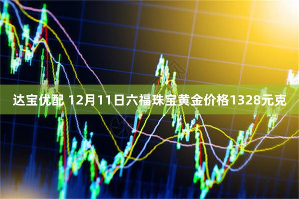 达宝优配 12月11日六福珠宝黄金价格1328元克