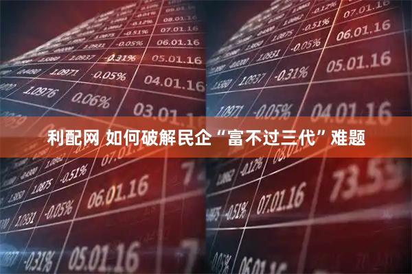 利配网 如何破解民企“富不过三代”难题