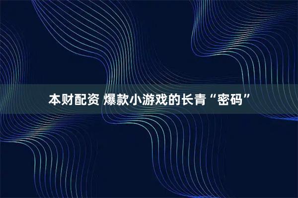本财配资 爆款小游戏的长青“密码”