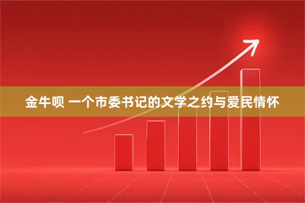 金牛呗 一个市委书记的文学之约与爱民情怀