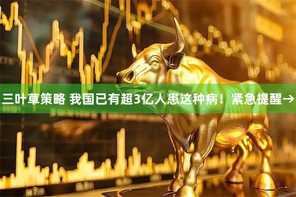 三叶草策略 我国已有超3亿人患这种病！紧急提醒→