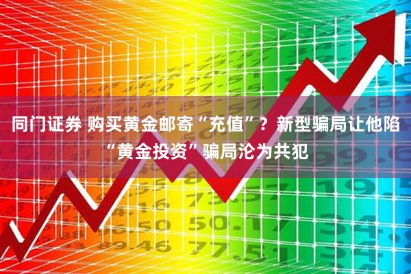 同门证券 购买黄金邮寄“充值”？新型骗局让他陷“黄金投资”骗局沦为共犯