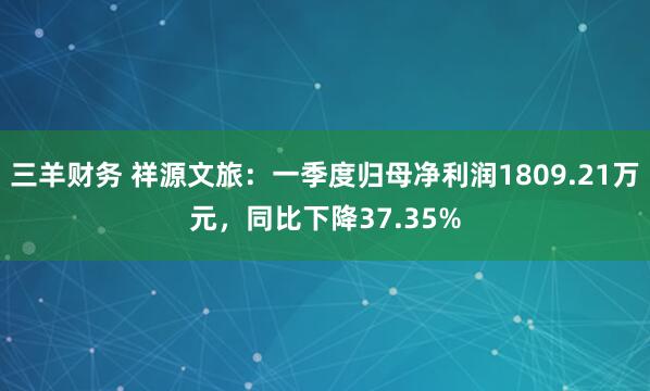 三羊财务 祥源文旅：一季度归母净利润1809.21万元，同比下降37.35%