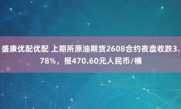 盛康优配优配 上期所原油期货2608合约夜盘收跌3.78%，报470.60元人民币/桶