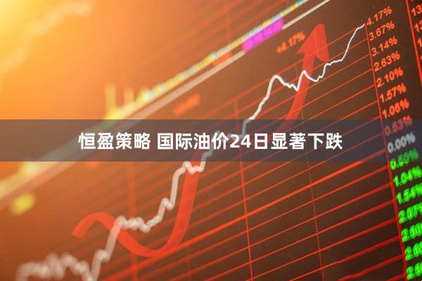 恒盈策略 国际油价24日显著下跌