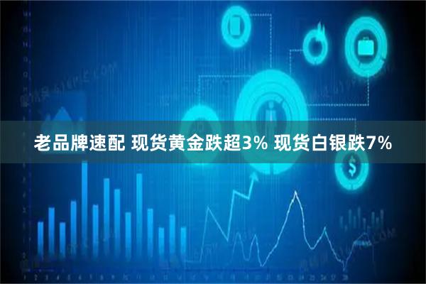 老品牌速配 现货黄金跌超3% 现货白银跌7%