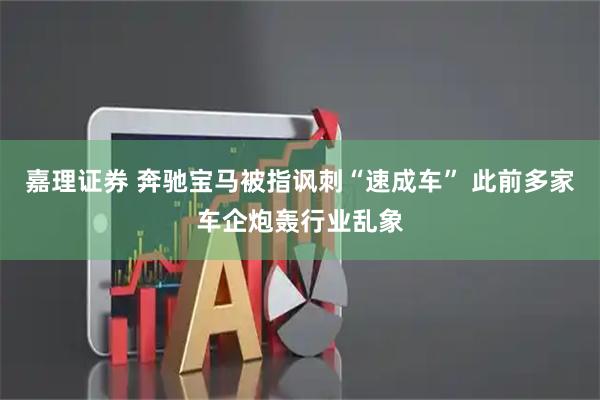 嘉理证券 奔驰宝马被指讽刺“速成车” 此前多家车企炮轰行业乱象